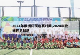 2024年欧洲杯预选赛时间,2024年欧洲杯足球场