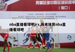 nba直播看球吧jrs,纬来体育nba直播看球吧