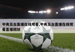 中央五台直播在线观看,中央五台直播在线观看直播回放