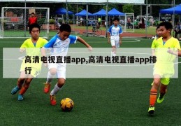 高清电视直播app,高清电视直播app排行