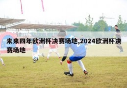 未来四年欧洲杯决赛场地,2024欧洲杯决赛场地