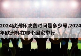 2024欧洲杯决赛时间是多少号,2024年欧洲杯在哪个国家举行