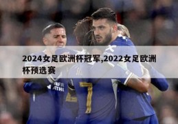 2024女足欧洲杯冠军,2022女足欧洲杯预选赛