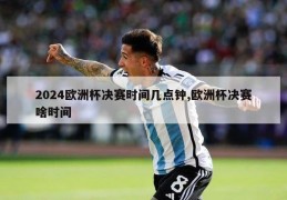 2024欧洲杯决赛时间几点钟,欧洲杯决赛啥时间