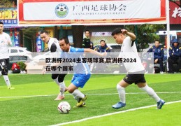 欧洲杯2024主客场球赛,欧洲杯2024在哪个国家