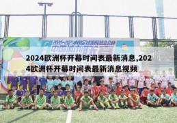 2024欧洲杯开幕时间表最新消息,2024欧洲杯开幕时间表最新消息视频