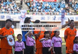 英格兰德国2024欧洲杯,欧洲杯英格兰20德国晋级八强