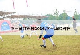 下一届欧洲杯2024,下一场欧洲杯