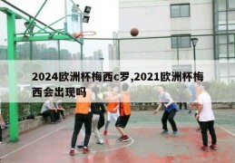 2024欧洲杯梅西c罗,2021欧洲杯梅西会出现吗