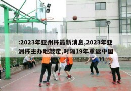 :2023年亚州杯最新消息,2023年亚洲杯主办地敲定,时隔19年重返中国