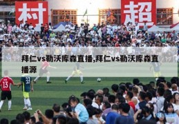 拜仁vs勒沃库森直播,拜仁vs勒沃库森直播源