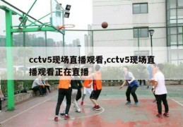 cctv5现场直播观看,cctv5现场直播观看正在直播