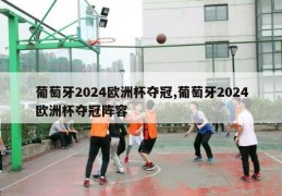 葡萄牙2024欧洲杯夺冠,葡萄牙2024欧洲杯夺冠阵容