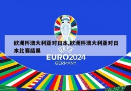 欧洲杯澳大利亚对日本,欧洲杯澳大利亚对日本比赛结果