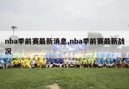 nba季前赛最新消息,nba季前赛最新战况