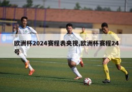 欧洲杯2024赛程表央视,欧洲杯赛程24号