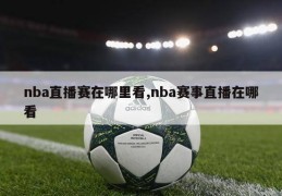 nba直播赛在哪里看,nba赛事直播在哪看