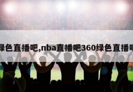 绿色直播吧,nba直播吧360绿色直播吧