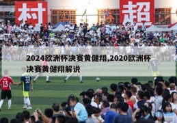 2024欧洲杯决赛黄健翔,2020欧洲杯决赛黄健翔解说