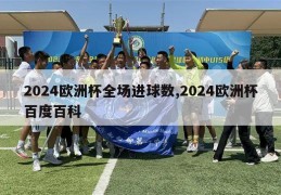 2024欧洲杯全场进球数,2024欧洲杯百度百科