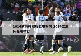 2024欧洲杯赛程公布时间,2024欧洲杯在哪举行