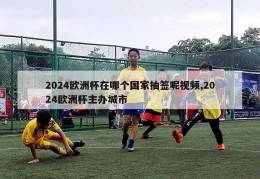 2024欧洲杯在哪个国家抽签呢视频,2024欧洲杯主办城市