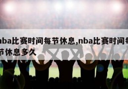 nba比赛时间每节休息,nba比赛时间每节休息多久