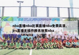 nba直播nba比赛直播nba免费高清,jrs直播无插件腾讯体育nba