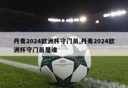 丹麦2024欧洲杯守门员,丹麦2024欧洲杯守门员是谁