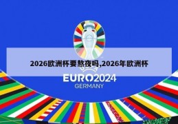 2026欧洲杯要熬夜吗,2026年欧洲杯