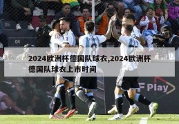 2024欧洲杯德国队球衣,2024欧洲杯德国队球衣上市时间