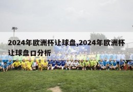 2024年欧洲杯让球盘,2024年欧洲杯让球盘口分析