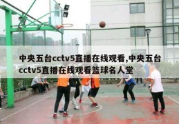 中央五台cctv5直播在线观看,中央五台cctv5直播在线观看篮球名人堂