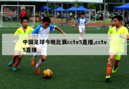 中国足球今晚比赛cctv5直播,cctv5直播