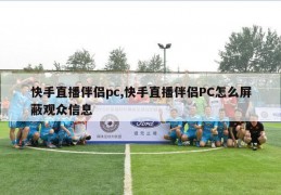 快手直播伴侣pc,快手直播伴侣PC怎么屏蔽观众信息