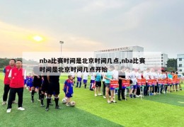 nba比赛时间是北京时间几点,nba比赛时间是北京时间几点开始